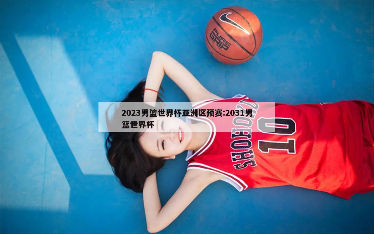 2023男篮世界杯亚洲区预赛:2031男篮世界杯