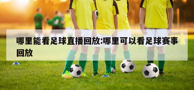 哪里能看足球直播回放:哪里可以看足球赛事回放