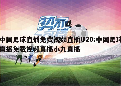 中国足球直播免费视频直播U20:中国足球直播免费视频直播小九直播