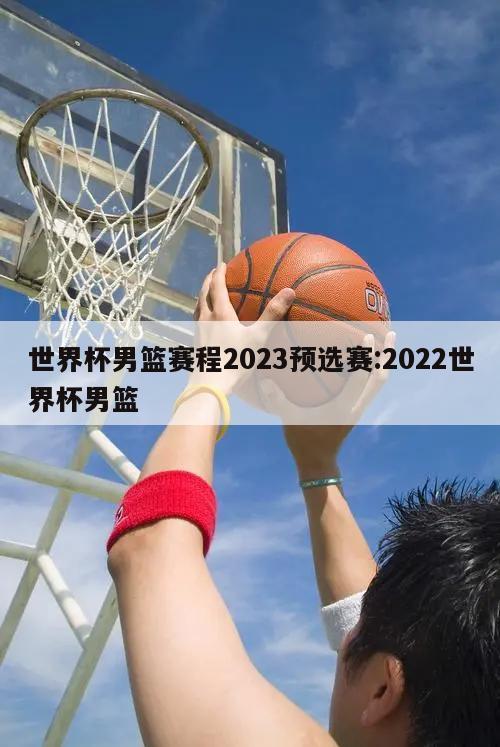 世界杯男篮赛程2023预选赛:2022世界杯男篮