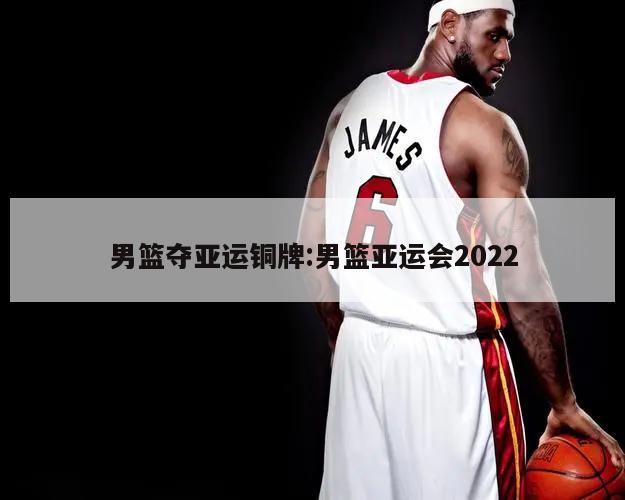 男篮夺亚运铜牌:男篮亚运会2022