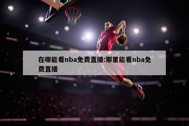 在哪能看nba免费直播:那里能看nba免费直播