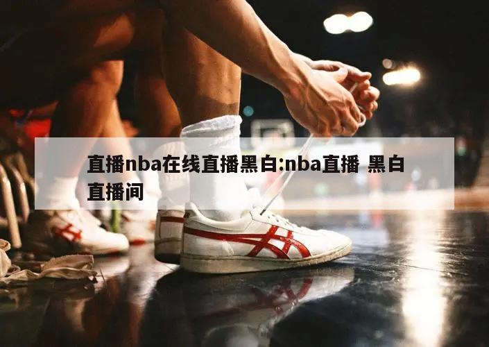 直播nba在线直播黑白:nba直播 黑白直播间