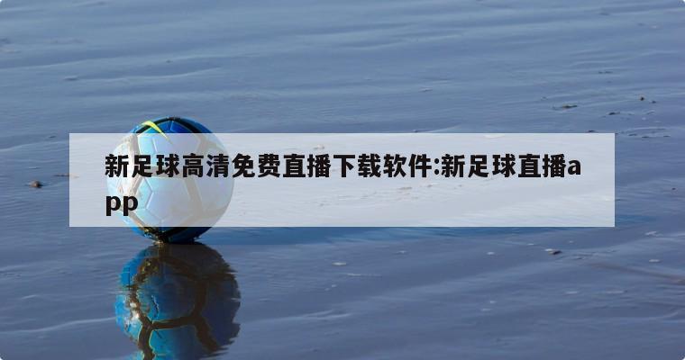 新足球高清免费直播下载软件:新足球直播app