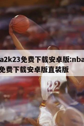 nba2k23免费下载安卓版:nba2k23免费下载安卓版直装版