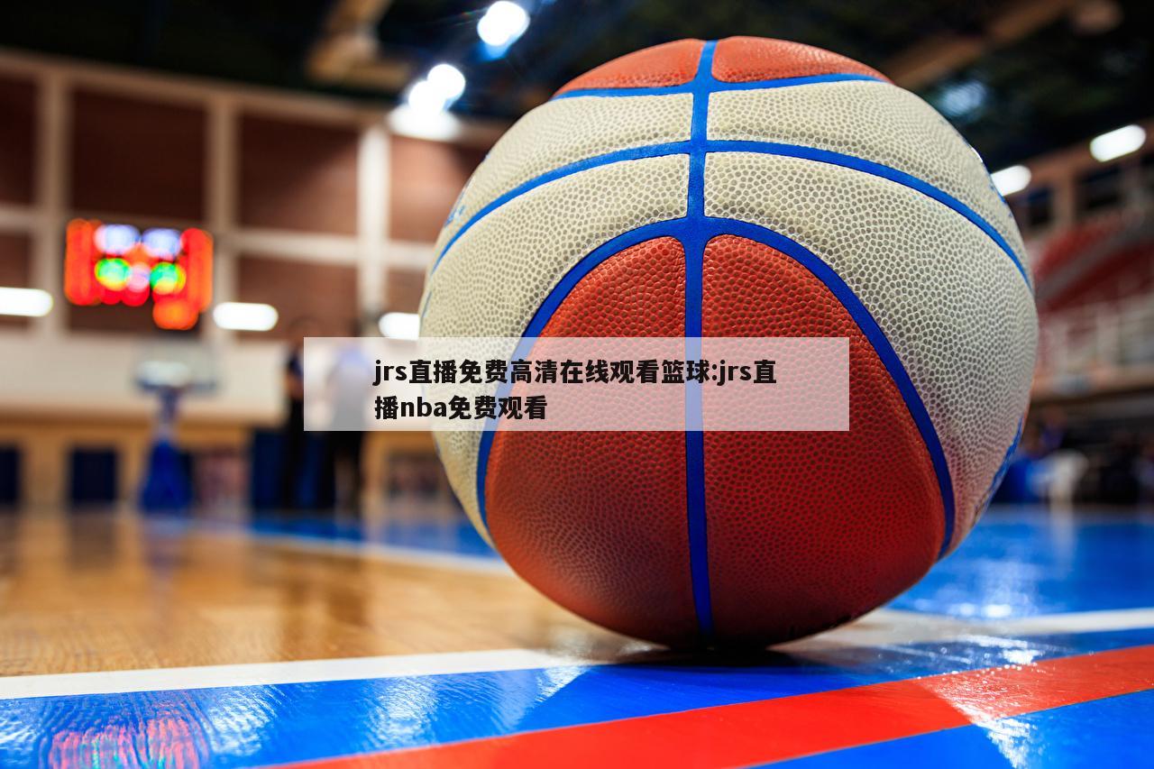 jrs直播免费高清在线观看篮球:jrs直播nba免费观看