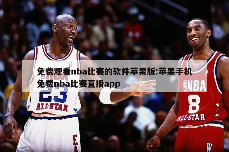 免费观看nba比赛的软件苹果版:苹果手机免费nba比赛直播app