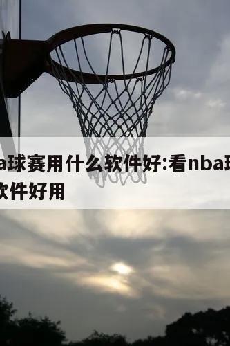 看nba球赛用什么软件好:看nba球赛用什么软件好用