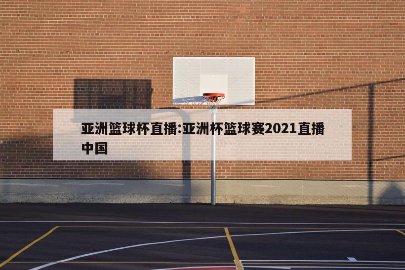 亚洲篮球杯直播:亚洲杯篮球赛2021直播中国