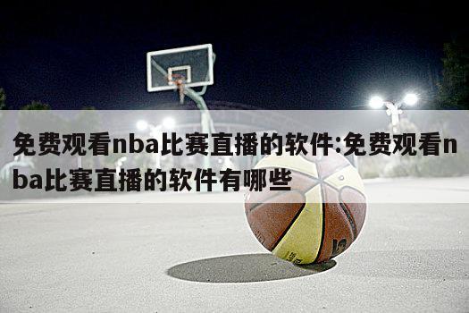 免费观看nba比赛直播的软件:免费观看nba比赛直播的软件有哪些