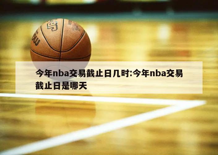 今年nba交易截止日几时:今年nba交易截止日是哪天